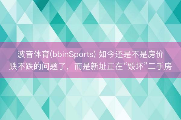 波音体育(bbinSports) 如今还是不是房价跌不跌的问题了，而是新址正在“毁坏”二手房