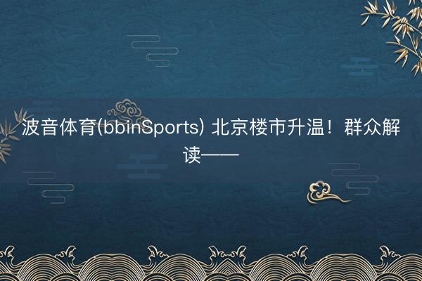 波音体育(bbinSports) 北京楼市升温！群众解读——