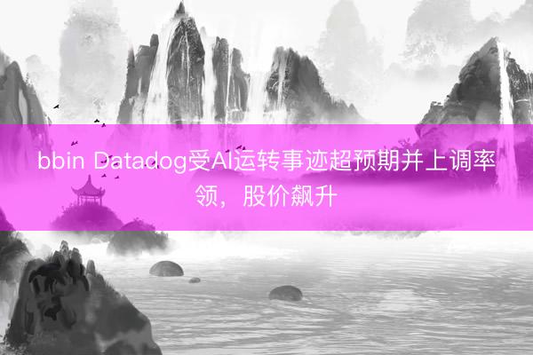 bbin Datadog受AI运转事迹超预期并上调率领，股价飙升