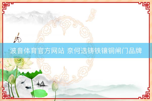 波音体育官方网站 奈何选铸铁镶铜闸门品牌